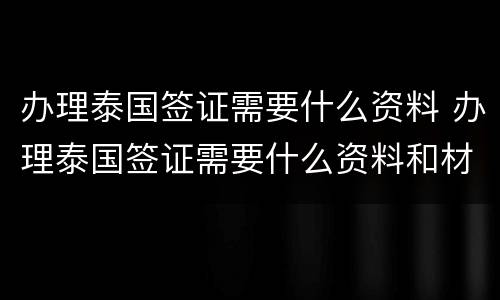 办理泰国签证需要什么资料 办理泰国签证需要什么资料和材料