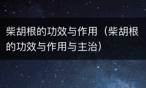 柴胡根的功效与作用（柴胡根的功效与作用与主治）