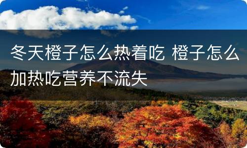 冬天橙子怎么热着吃 橙子怎么加热吃营养不流失