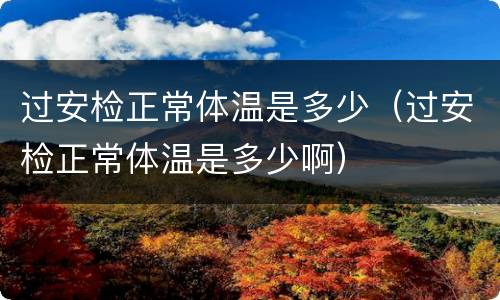 过安检正常体温是多少（过安检正常体温是多少啊）