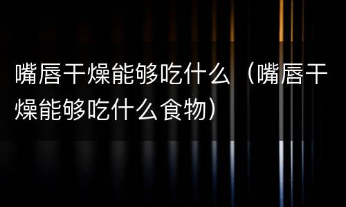嘴唇干燥能够吃什么（嘴唇干燥能够吃什么食物）