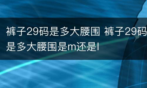 裤子29码是多大腰围 裤子29码是多大腰围是m还是l