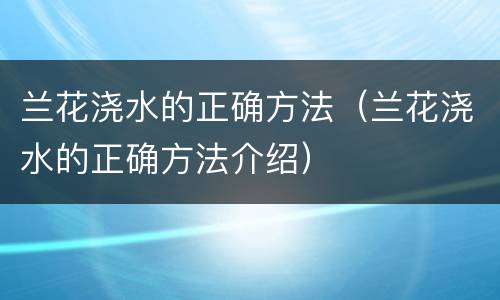 兰花浇水的正确方法（兰花浇水的正确方法介绍）