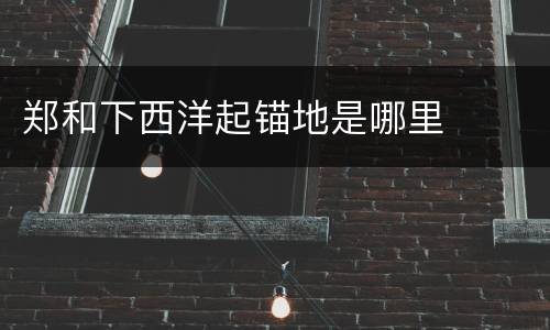 郑和下西洋起锚地是哪里