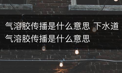 气溶胶传播是什么意思 下水道气溶胶传播是什么意思