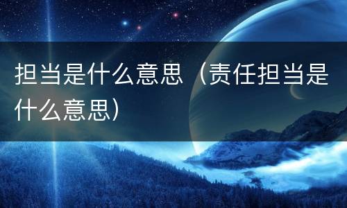 担当是什么意思（责任担当是什么意思）