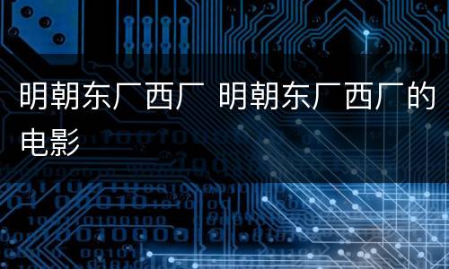 明朝东厂西厂 明朝东厂西厂的电影