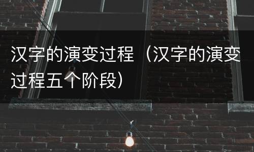 汉字的演变过程（汉字的演变过程五个阶段）