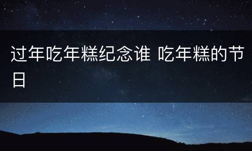 过年吃年糕纪念谁 吃年糕的节日