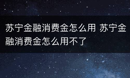 苏宁金融消费金怎么用 苏宁金融消费金怎么用不了