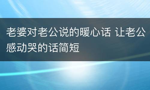 老婆对老公说的暖心话 让老公感动哭的话简短