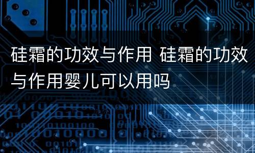 硅霜的功效与作用 硅霜的功效与作用婴儿可以用吗