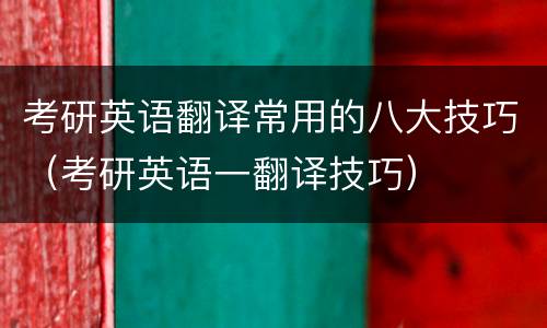 考研英语翻译常用的八大技巧（考研英语一翻译技巧）