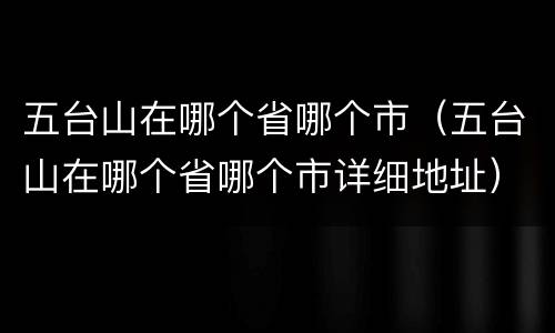 五台山在哪个省哪个市（五台山在哪个省哪个市详细地址）