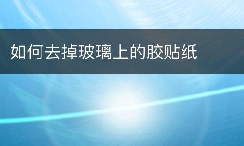 如何去掉玻璃上的胶贴纸