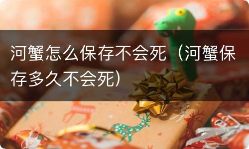 河蟹怎么保存不会死（河蟹保存多久不会死）