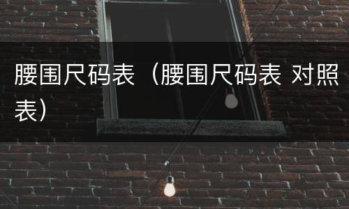 腰围尺码表（腰围尺码表 对照表）