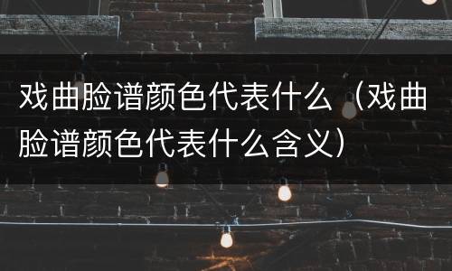 戏曲脸谱颜色代表什么（戏曲脸谱颜色代表什么含义）