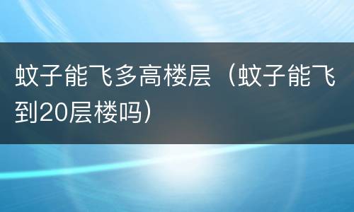 蚊子能飞多高楼层（蚊子能飞到20层楼吗）