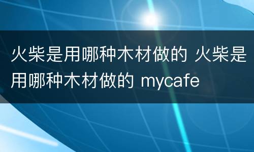 火柴是用哪种木材做的 火柴是用哪种木材做的 mycafe