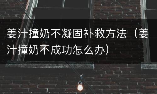 姜汁撞奶不凝固补救方法（姜汁撞奶不成功怎么办）