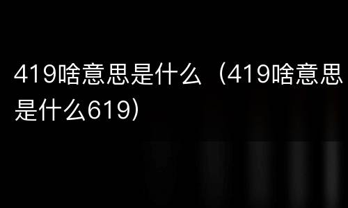 419啥意思是什么（419啥意思是什么619）