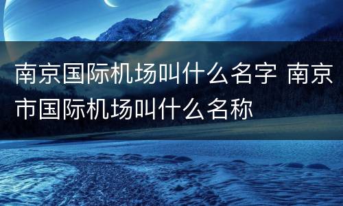 南京国际机场叫什么名字 南京市国际机场叫什么名称