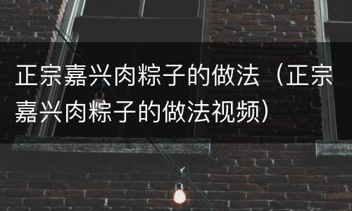 正宗嘉兴肉粽子的做法（正宗嘉兴肉粽子的做法视频）