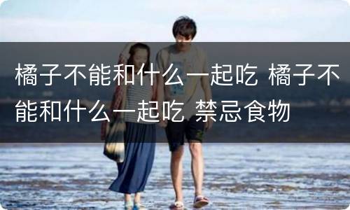 橘子不能和什么一起吃 橘子不能和什么一起吃 禁忌食物