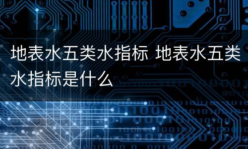 地表水五类水指标 地表水五类水指标是什么