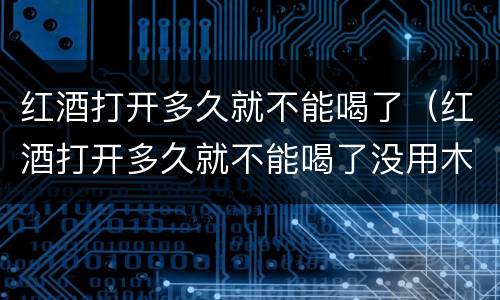 红酒打开多久就不能喝了（红酒打开多久就不能喝了没用木塞）