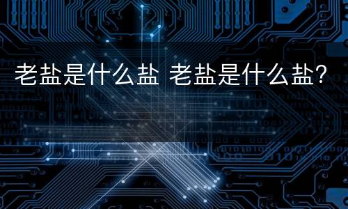 老盐是什么盐 老盐是什么盐?