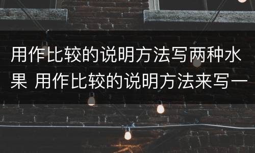 用作比较的说明方法写两种水果 用作比较的说明方法来写一样东西