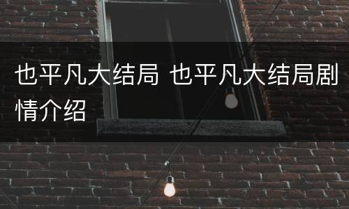 也平凡大结局 也平凡大结局剧情介绍