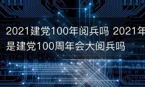 2021建党100年阅兵吗 2021年是建党100周年会大阅兵吗