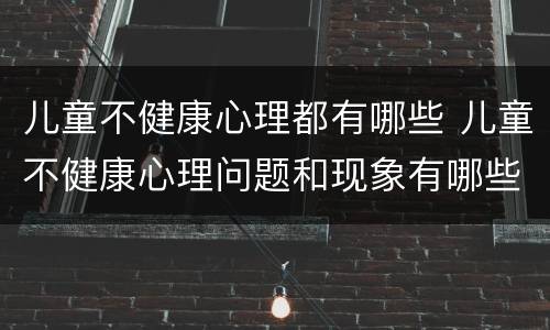 儿童不健康心理都有哪些 儿童不健康心理问题和现象有哪些