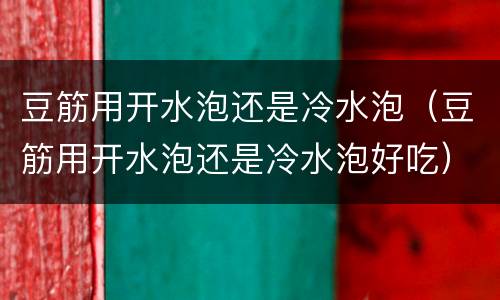 豆筋用开水泡还是冷水泡（豆筋用开水泡还是冷水泡好吃）