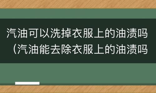 汽油可以洗掉衣服上的油渍吗（汽油能去除衣服上的油渍吗）