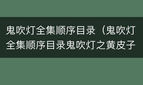 鬼吹灯全集顺序目录（鬼吹灯全集顺序目录鬼吹灯之黄皮子）