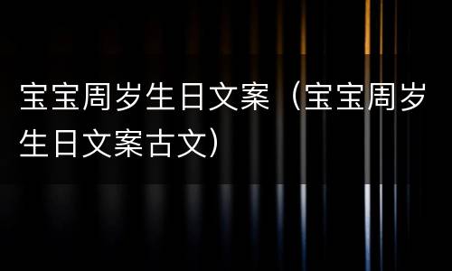 宝宝周岁生日文案（宝宝周岁生日文案古文）