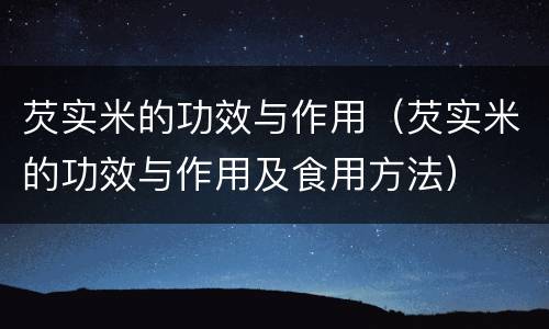 芡实米的功效与作用（芡实米的功效与作用及食用方法）