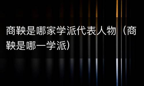 商鞅是哪家学派代表人物（商鞅是哪一学派）