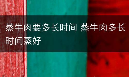 蒸牛肉要多长时间 蒸牛肉多长时间蒸好