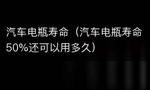 汽车电瓶寿命（汽车电瓶寿命50%还可以用多久）