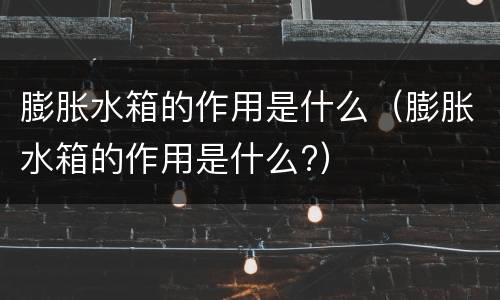 膨胀水箱的作用是什么（膨胀水箱的作用是什么?）