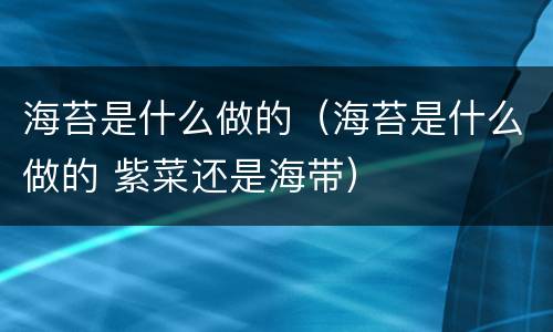 海苔是什么做的（海苔是什么做的 紫菜还是海带）