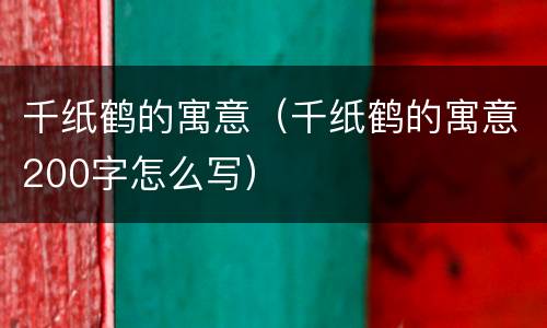 千纸鹤的寓意（千纸鹤的寓意200字怎么写）