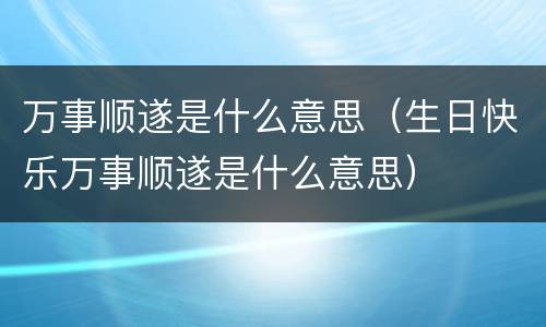 万事顺遂是什么意思（生日快乐万事顺遂是什么意思）