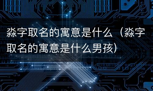 淼字取名的寓意是什么（淼字取名的寓意是什么男孩）