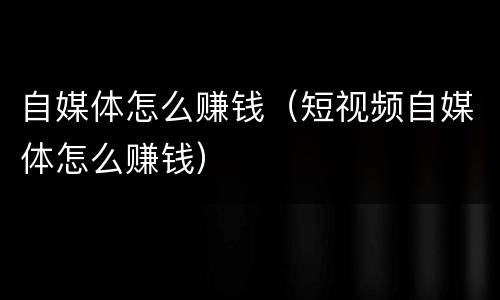 自媒体怎么赚钱（短视频自媒体怎么赚钱）